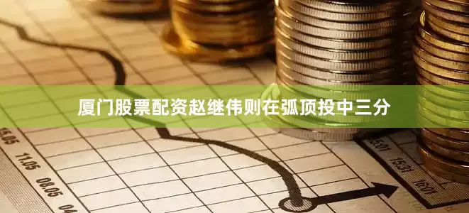 厦门股票配资赵继伟则在弧顶投中三分