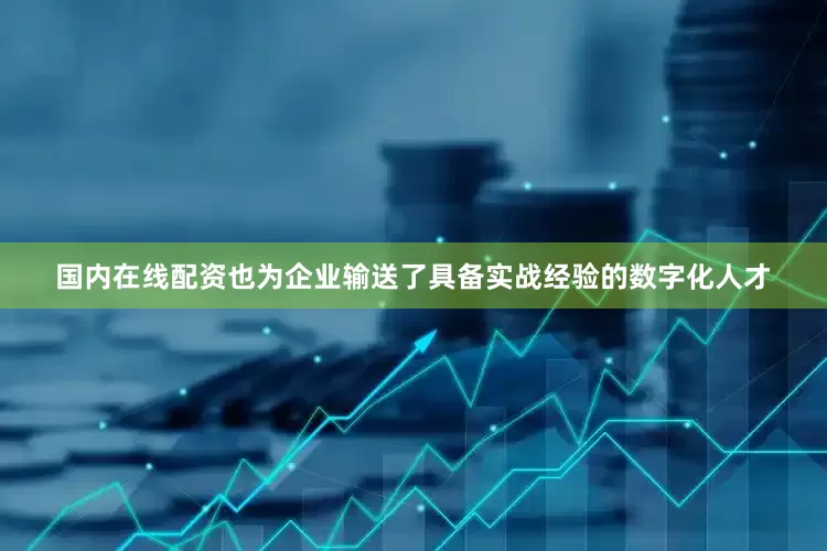 国内在线配资也为企业输送了具备实战经验的数字化人才