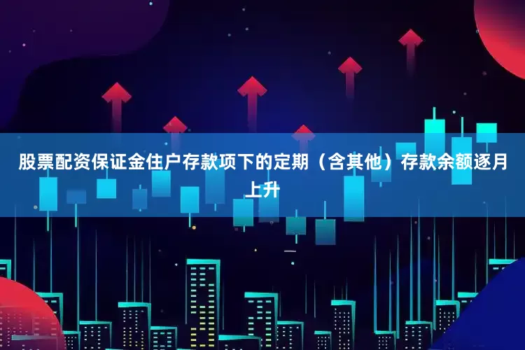 股票配资保证金住户存款项下的定期（含其他）存款余额逐月上升