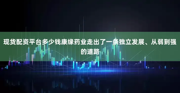 现货配资平台多少钱康缘药业走出了一条独立发展、从弱到强的道路