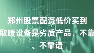 郑州股票配资低价买到的取暖设备是劣质产品、不靠谱