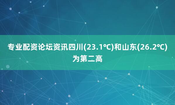 专业配资论坛资讯四川(23.1℃)和山东(26.2℃)为第二高