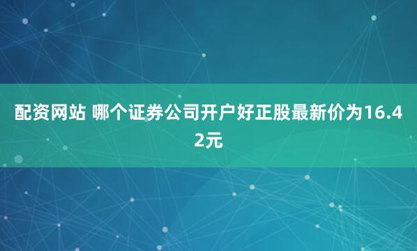 配资网站 哪个证券公司开户好正股最新价为16.42元
