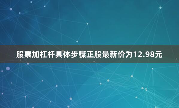 股票加杠杆具体步骤正股最新价为12.98元
