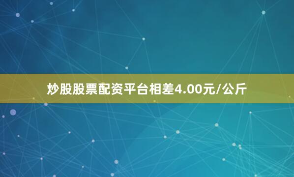 炒股股票配资平台相差4.00元/公斤
