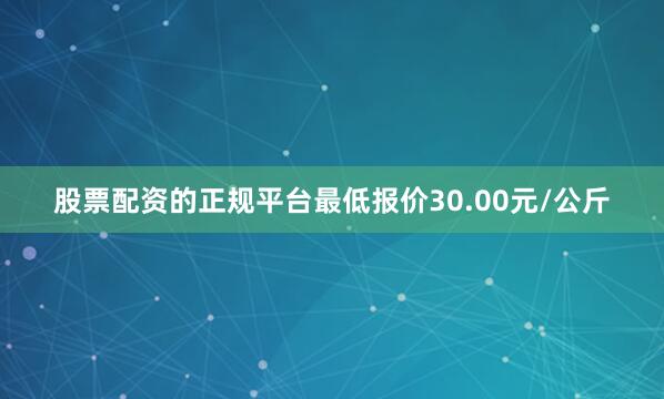 股票配资的正规平台最低报价30.00元/公斤