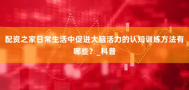 配资之家日常生活中促进大脑活力的认知训练方法有哪些？_科普