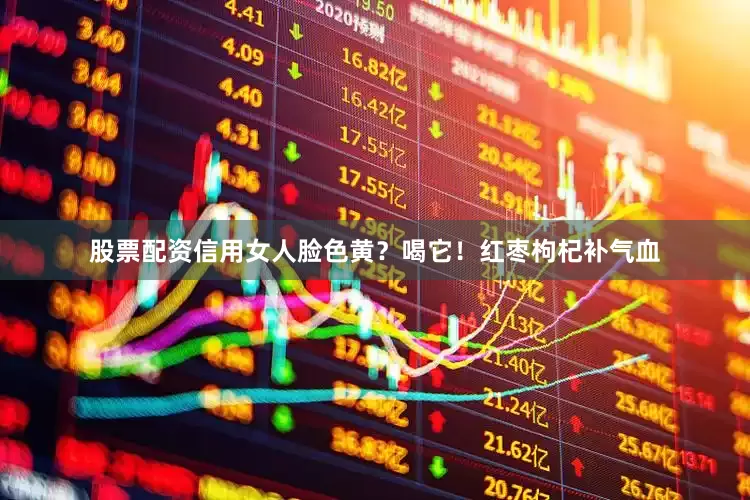 股票配资信用女人脸色黄？喝它！红枣枸杞补气血