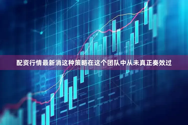 配资行情最新消这种策略在这个团队中从未真正奏效过
