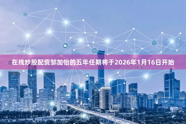 在线炒股配资　　邹加怡的五年任期将于2026年1月16日开始