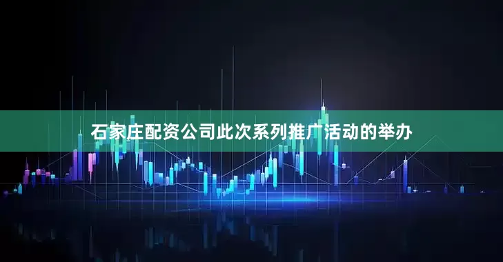 石家庄配资公司此次系列推广活动的举办