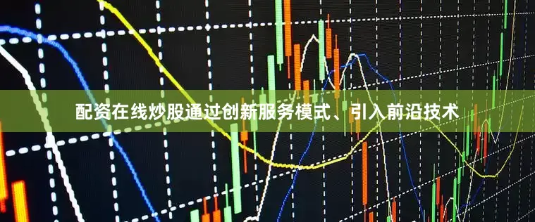 配资在线炒股通过创新服务模式、引入前沿技术
