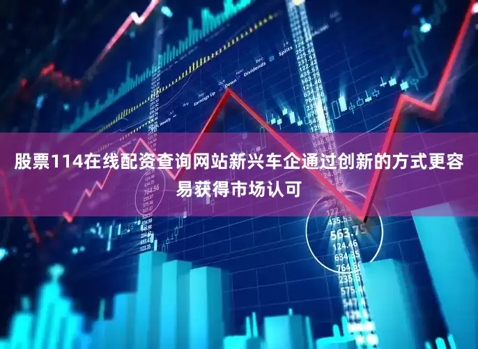 股票114在线配资查询网站新兴车企通过创新的方式更容易获得市场认可