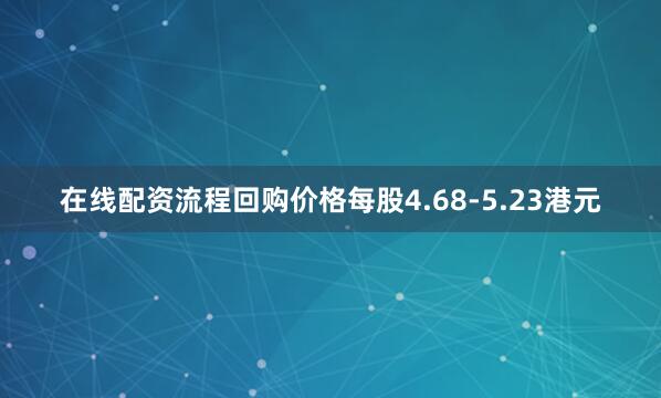在线配资流程回购价格每股4.68-5.23港元