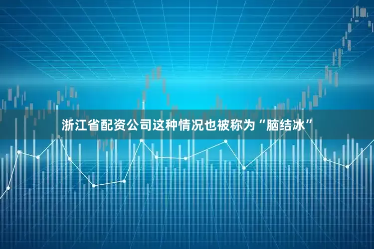 浙江省配资公司这种情况也被称为“脑结冰”