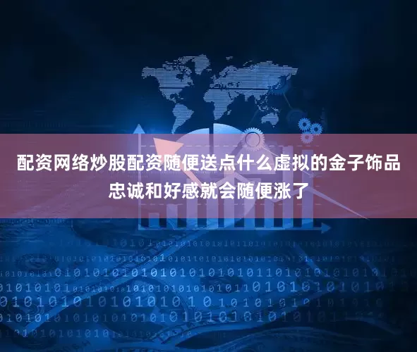 配资网络炒股配资随便送点什么虚拟的金子饰品忠诚和好感就会随便涨了