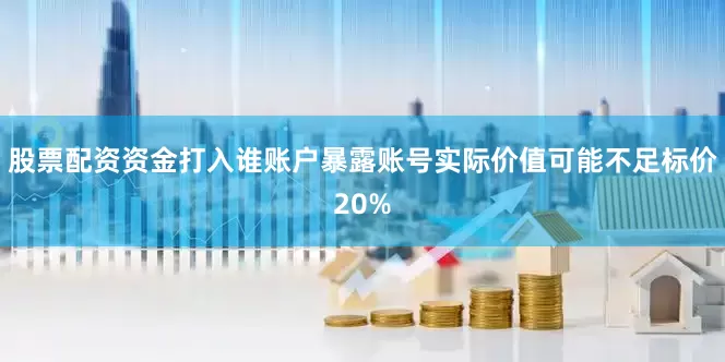 股票配资资金打入谁账户暴露账号实际价值可能不足标价20%