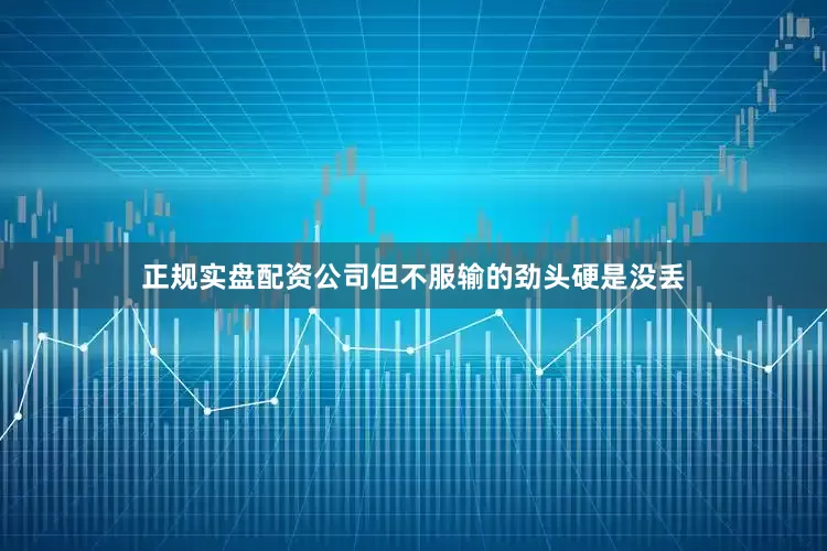 正规实盘配资公司但不服输的劲头硬是没丢