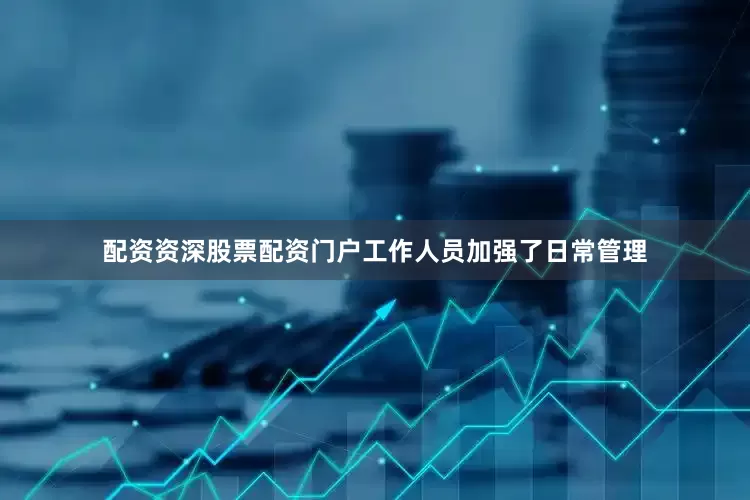 配资资深股票配资门户工作人员加强了日常管理
