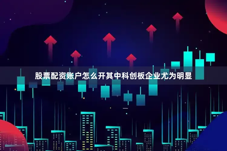 股票配资账户怎么开其中科创板企业尤为明显