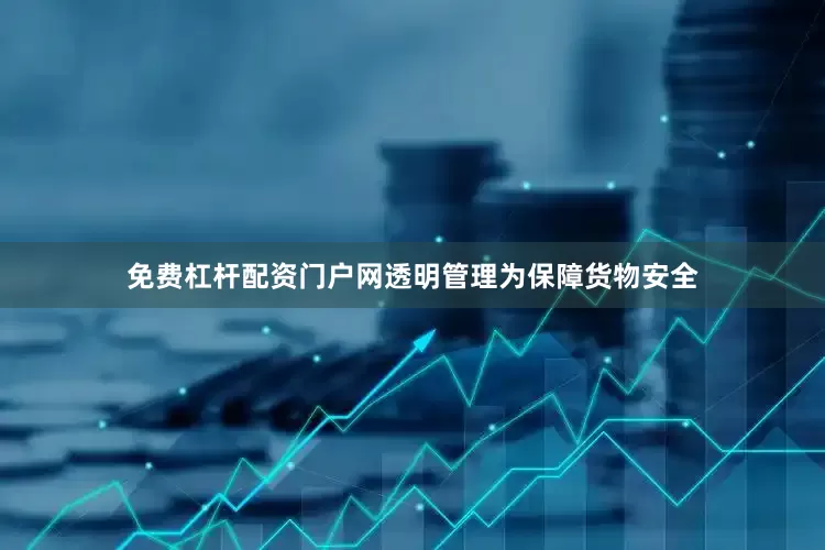 免费杠杆配资门户网透明管理为保障货物安全