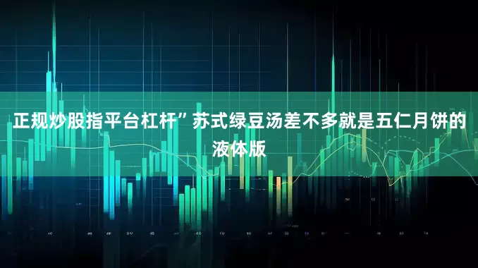 正规炒股指平台杠杆”苏式绿豆汤差不多就是五仁月饼的液体版