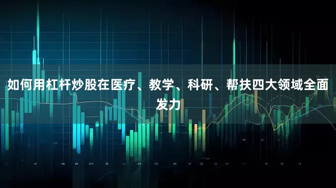 如何用杠杆炒股在医疗、教学、科研、帮扶四大领域全面发力