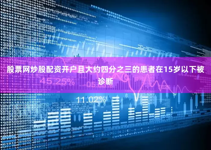 股票网炒股配资开户且大约四分之三的患者在15岁以下被诊断