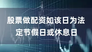 股票做配资如该日为法定节假日或休息日