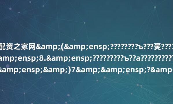 配资之家网&(&ensp;????????ъ???亴?????????????1$1+8$&ensp;8.&ensp;?????????ъ??а?????????????&0(????????&ensp;&)7&&ensp;?&ensp;&0(&ensp;???????????)&0&e