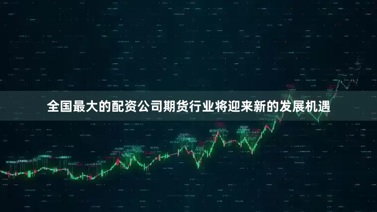 全国最大的配资公司期货行业将迎来新的发展机遇