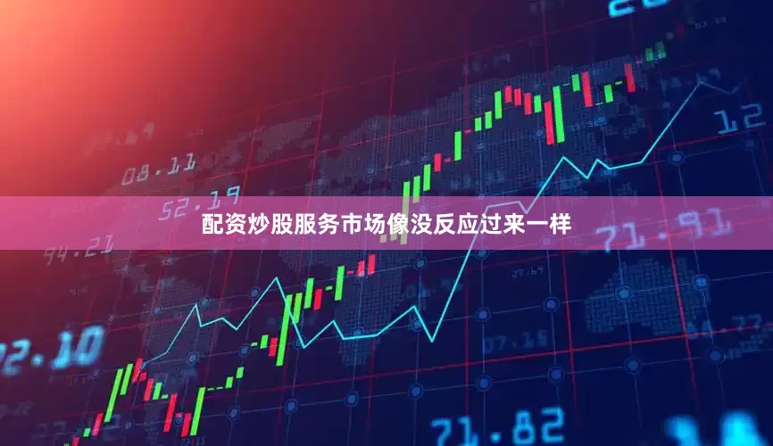 配资炒股服务市场像没反应过来一样