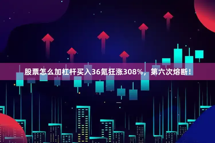 股票怎么加杠杆买入36氪狂涨308%，第六次熔断！