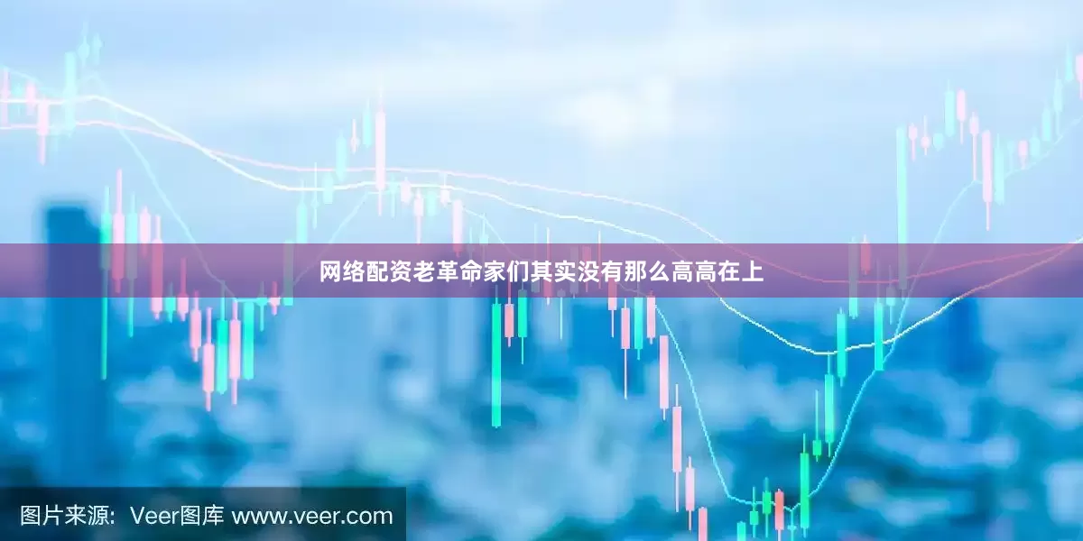网络配资老革命家们其实没有那么高高在上