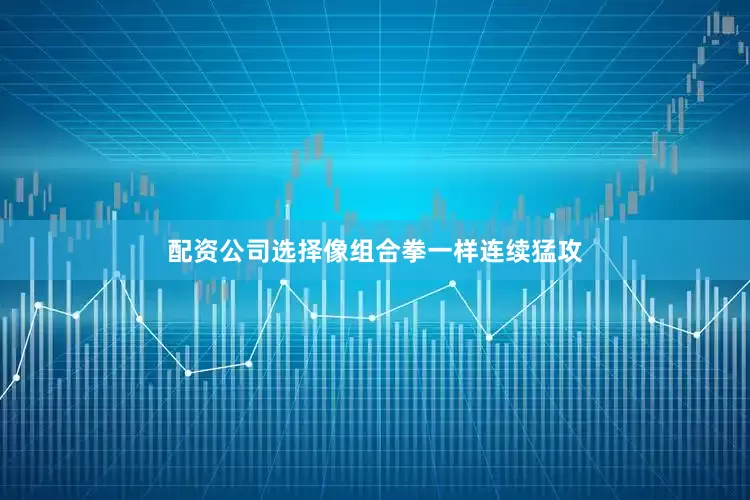 配资公司选择像组合拳一样连续猛攻